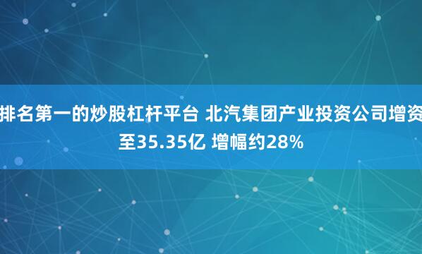 排名第一的炒股杠杆平台 北汽集团产业投资公司增资至35.35亿 增幅约28%