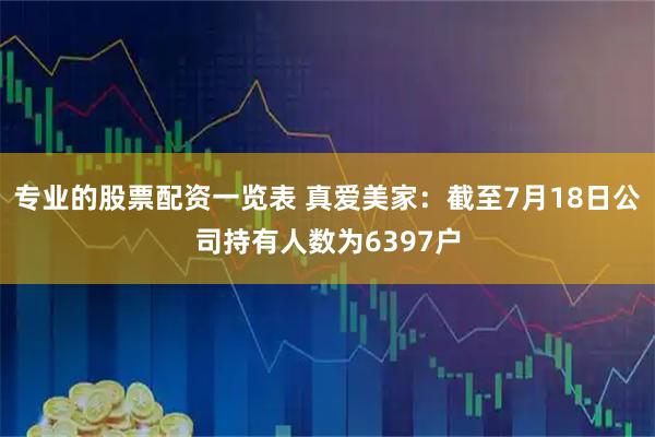 专业的股票配资一览表 真爱美家：截至7月18日公司持有人数为6397户