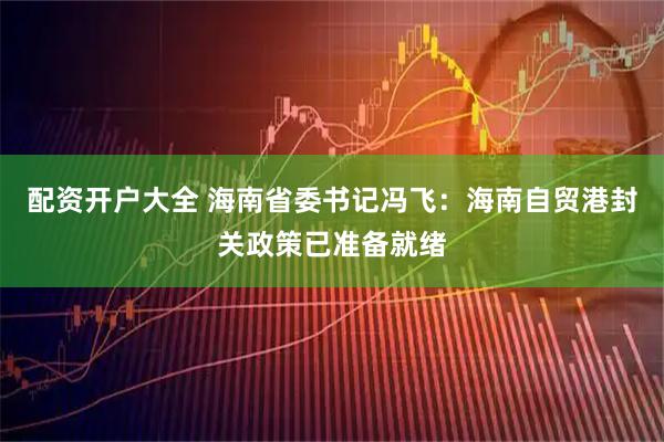 配资开户大全 海南省委书记冯飞：海南自贸港封关政策已准备就绪