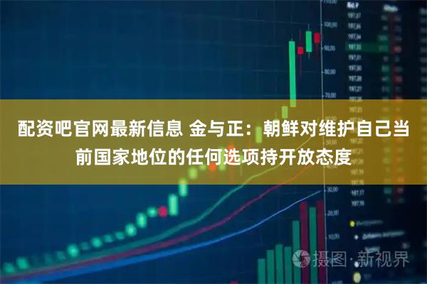 配资吧官网最新信息 金与正:朝鲜对维护自己当前国家地位的任何选项持开放态度