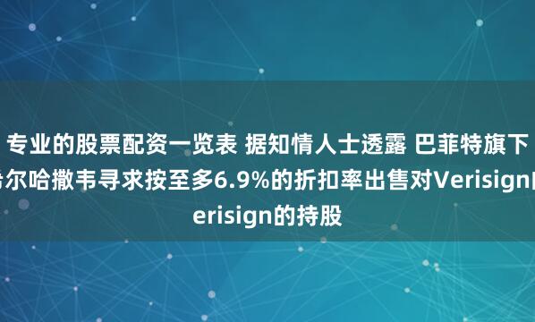 专业的股票配资一览表 据知情人士透露 巴菲特旗下伯克希尔哈撒韦寻求按至多6.9%的折扣率出售对Verisign的持股