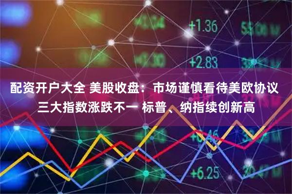 配资开户大全 美股收盘:市场谨慎看待美欧协议 三大指数涨跌不一 标普、纳指续创新高