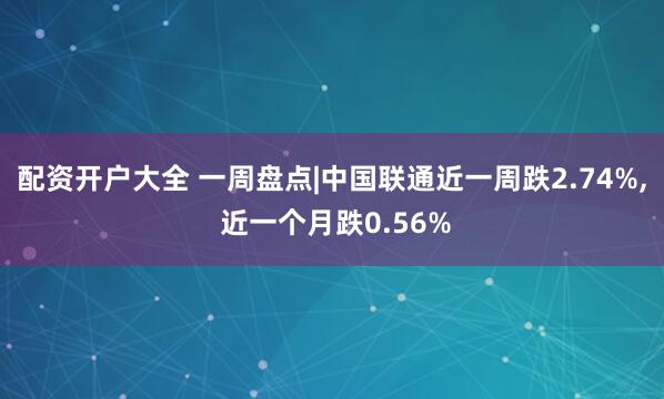 配资开户大全 一周盘点|中国联通近一周跌2.74%, 近一个月跌0.56%