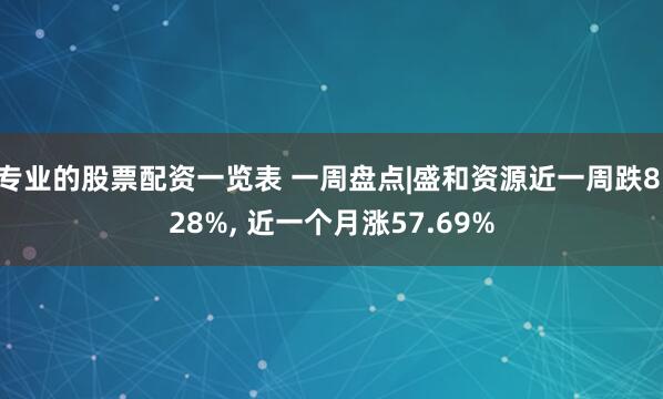 专业的股票配资一览表 一周盘点|盛和资源近一周跌8.28%, 近一个月涨57.69%