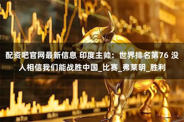 配资吧官网最新信息 印度主帅:世界排名第76 没人相信我们能战胜中国_比赛_弗莱明_胜利