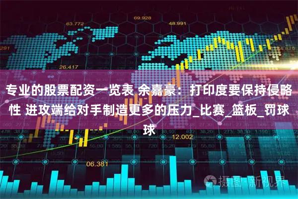 专业的股票配资一览表 余嘉豪:打印度要保持侵略性 进攻端给对手制造更多的压力_比赛_篮板_罚球