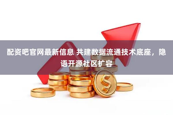 配资吧官网最新信息 共建数据流通技术底座，隐语开源社区扩容