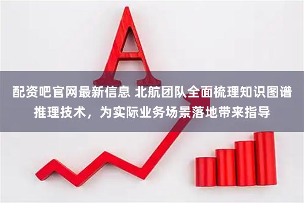 配资吧官网最新信息 北航团队全面梳理知识图谱推理技术，为实际业务场景落地带来指导