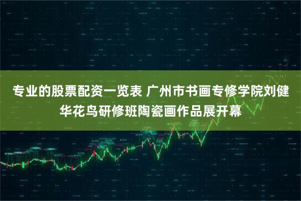 专业的股票配资一览表 广州市书画专修学院刘健华花鸟研修班陶瓷画作品展开幕