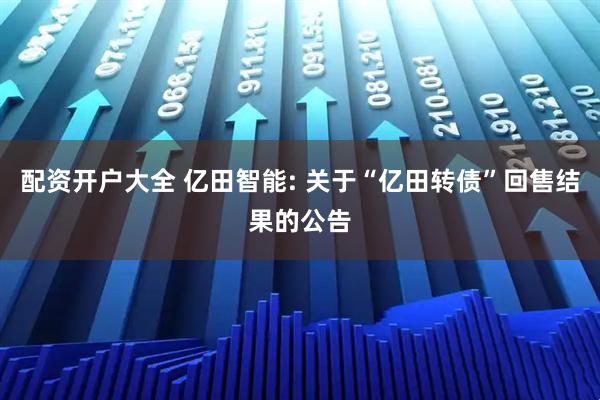 配资开户大全 亿田智能: 关于“亿田转债”回售结果的公告
