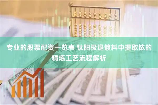 专业的股票配资一览表 钛阳极退镀料中提取铱的精炼工艺流程解析