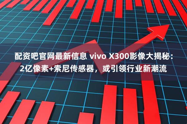 配资吧官网最新信息 vivo X300影像大揭秘：2亿像素+索尼传感器，或引领行业新潮流