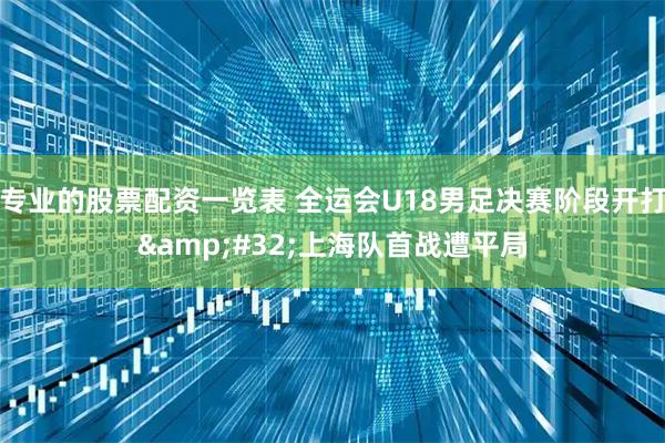 专业的股票配资一览表 全运会U18男足决赛阶段开打&#32;上海队首战遭平局