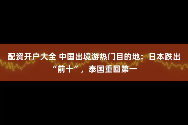 配资开户大全 中国出境游热门目的地：日本跌出“前十”，泰国重回第一