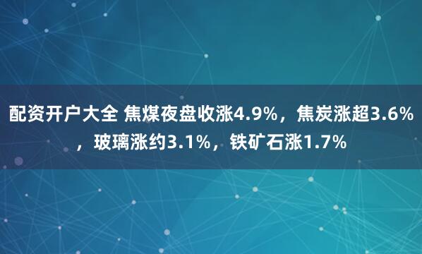 配资开户大全 焦煤夜盘收涨4.9%，焦炭涨超3.6%，玻璃涨约3.1%，铁矿石涨1.7%