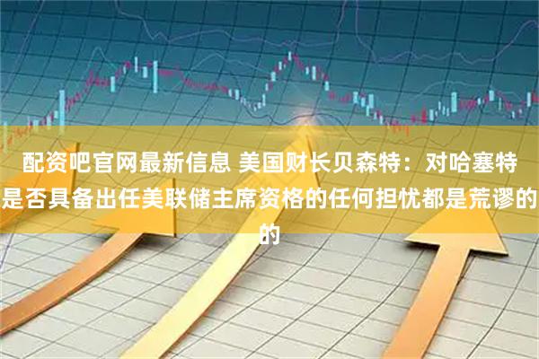 配资吧官网最新信息 美国财长贝森特：对哈塞特是否具备出任美联储主席资格的任何担忧都是荒谬的
