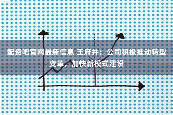 配资吧官网最新信息 王府井：公司积极推动转型变革，加快新模式建设